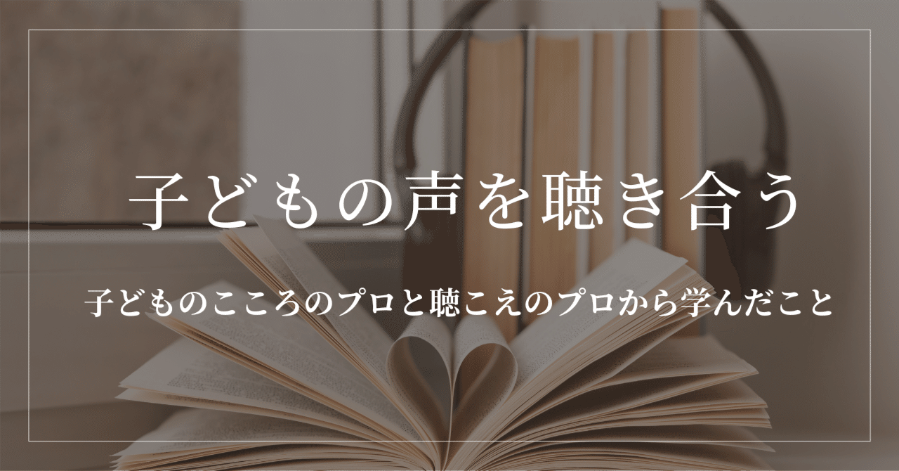子どもの声を聴き合う――「子どものこころのプロ」と「聴こえのプロ」から学んだことの共通点